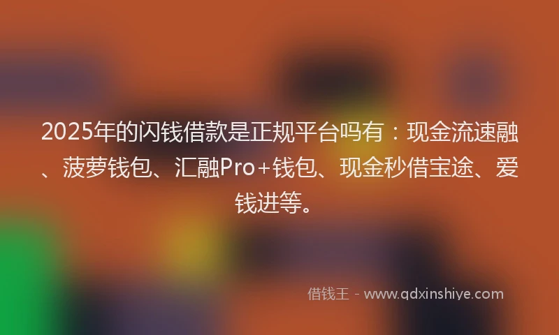 2025年的闪钱借款是正规平台吗有：现金流速融、菠萝钱包、汇融Pro+钱包、现金秒借宝途、爱钱进等。