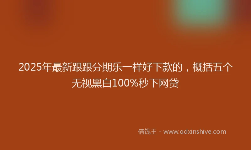 2025年最新跟跟分期乐一样好下款的，概括五个无视黑白100%秒下网贷