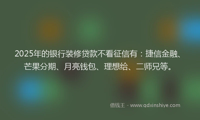 2025年的银行装修贷款不看征信有：捷信金融、芒果分期、月亮钱包、理想给、二师兄等。