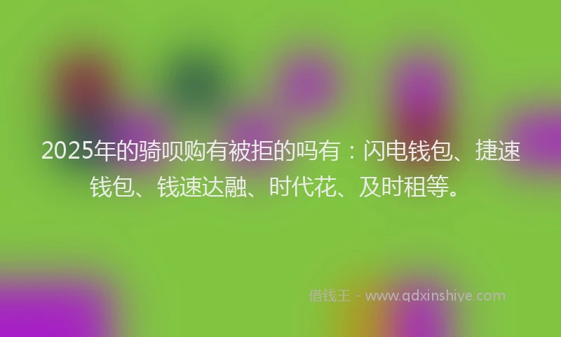 2025年的骑呗购有被拒的吗有：闪电钱包、捷速钱包、钱速达融、时代花、及时租等。