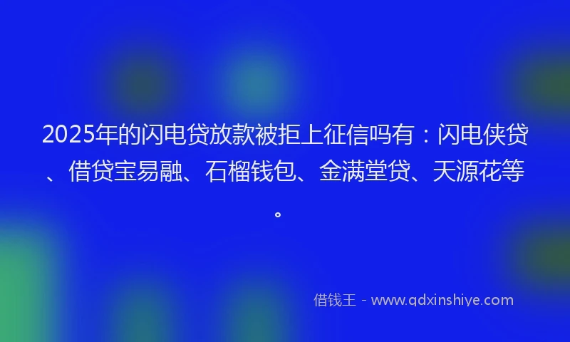 2025年的闪电贷放款被拒上征信吗有：闪电侠贷、借贷宝易融、石榴钱包、金满堂贷、天源花等。
