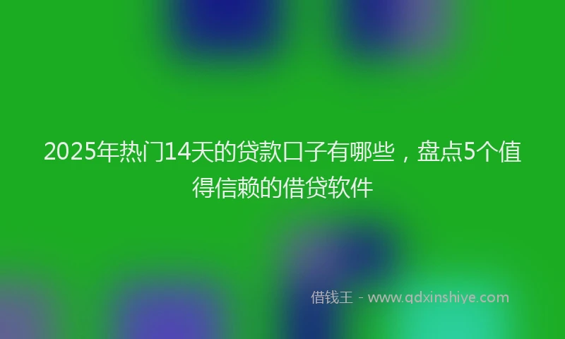 2025年热门14天的贷款口子有哪些，盘点5个值得信赖的借贷软件
