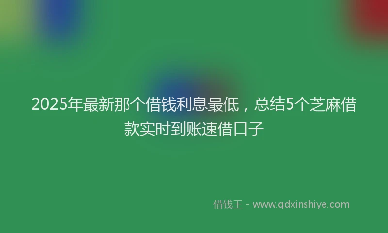 2025年最新那个借钱利息最低，总结5个芝麻借款实时到账速借口子