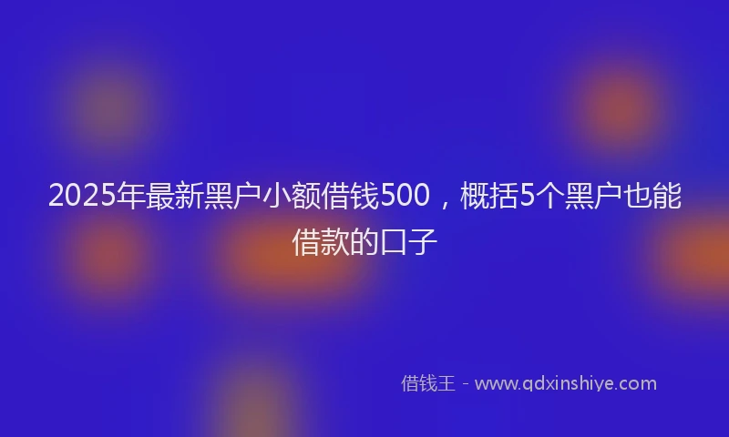 2025年最新黑户小额借钱500，概括5个黑户也能借款的口子