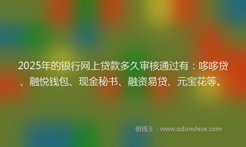2025年的银行网上贷款多久审核通过有：哆哆贷、融悦钱包、现金秘书、融资易贷、元宝花等。