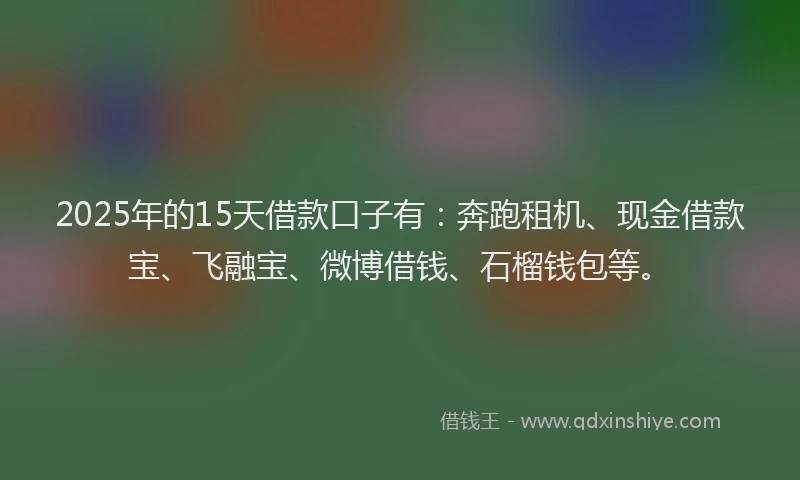 2025年的15天借款口子有：奔跑租机、现金借款宝、飞融宝、微博借钱、石榴钱包等。