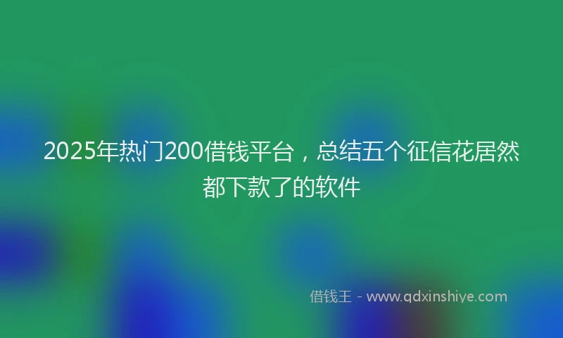 2025年热门200借钱平台，总结五个征信花居然都下款了的软件
