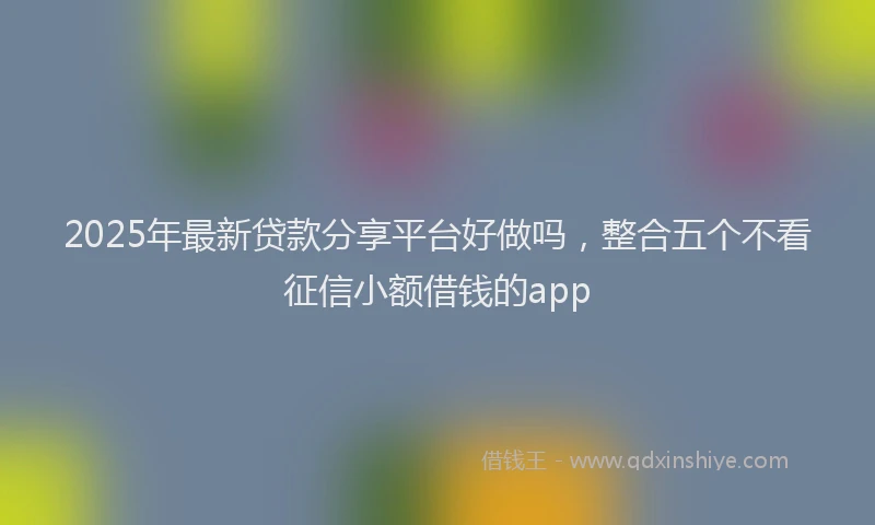 2025年最新贷款分享平台好做吗，整合五个不看征信小额借钱的app
