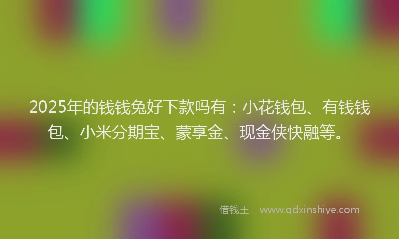 2025年的钱钱兔好下款吗有：小花钱包、有钱钱包、小米分期宝、蒙享金、现金侠快融等。