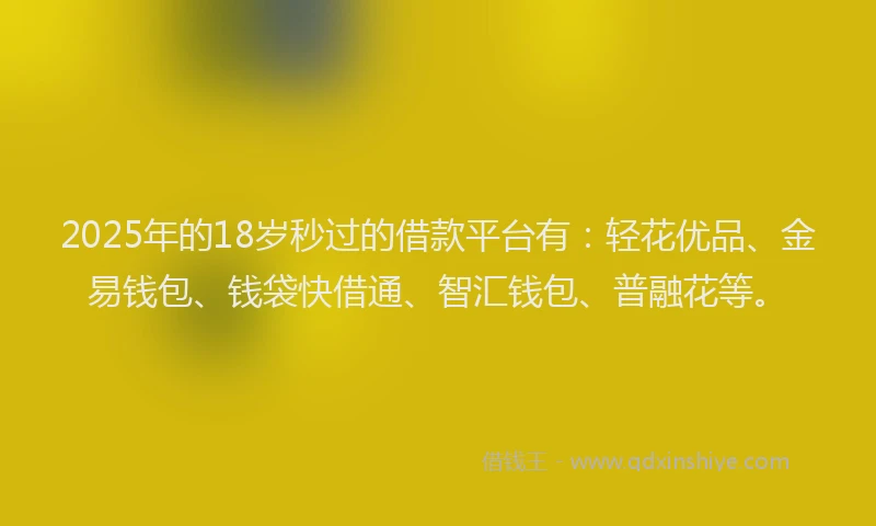 2025年的18岁秒过的借款平台有：轻花优品、金易钱包、钱袋快借通、智汇钱包、普融花等。