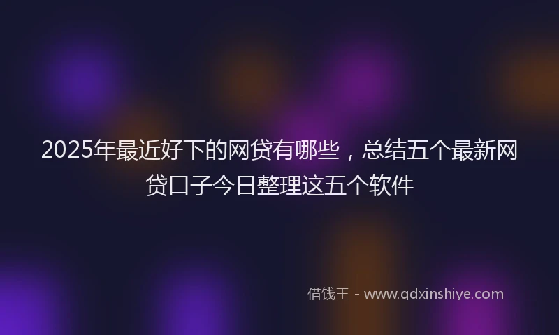 2025年最近好下的网贷有哪些，总结五个最新网贷口子今日整理这五个软件