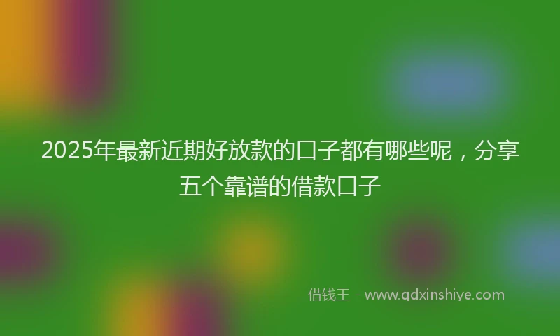 2025年最新近期好放款的口子都有哪些呢，分享五个靠谱的借款口子