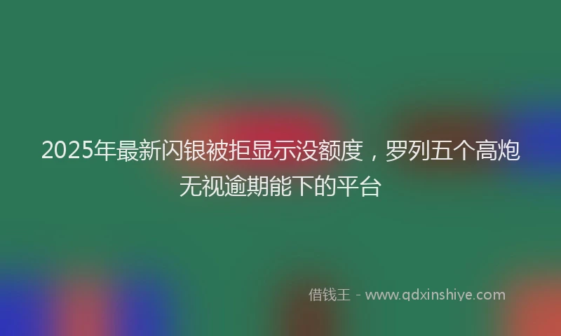 2025年最新闪银被拒显示没额度，罗列五个高炮无视逾期能下的平台