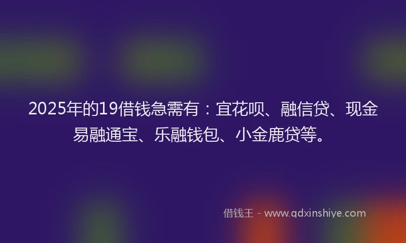 2025年的19借钱急需有：宜花呗、融信贷、现金易融通宝、乐融钱包、小金鹿贷等。