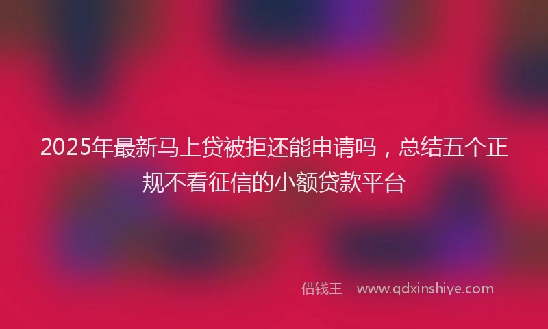 2025年最新马上贷被拒还能申请吗，总结五个正规不看征信的小额贷款平台