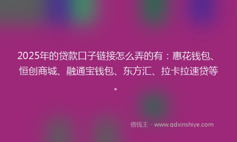 2025年的贷款口子链接怎么弄的有：惠花钱包、恒创商城、融通宝钱包、东方汇、拉卡拉速贷等。