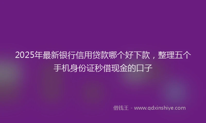 2025年最新银行信用贷款哪个好下款，整理五个手机身份证秒借现金的口子