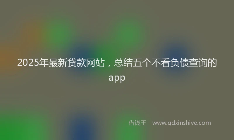 2025年最新贷款网站，总结五个不看负债查询的app