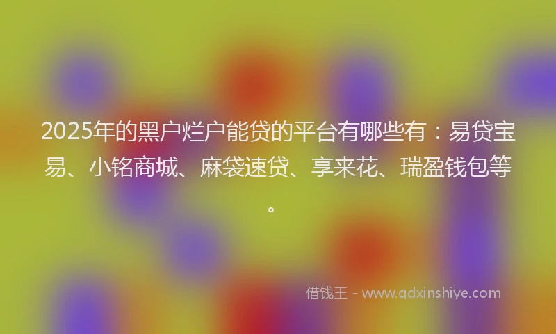 2025年的黑户烂户能贷的平台有哪些有：易贷宝易、小铭商城、麻袋速贷、享来花、瑞盈钱包等。