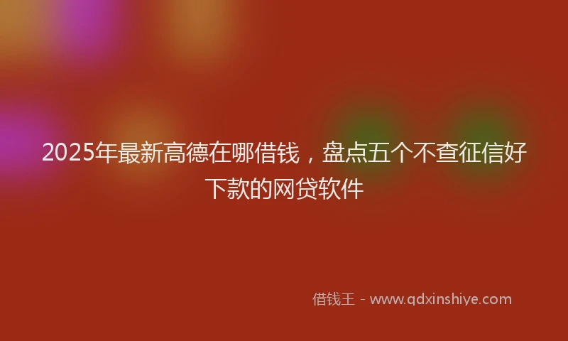 2025年最新高德在哪借钱，盘点五个不查征信好下款的网贷软件