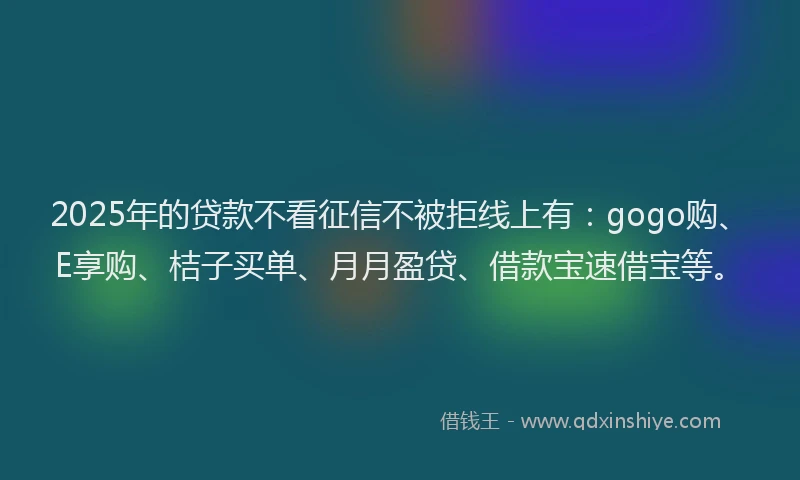 2025年的贷款不看征信不被拒线上有：gogo购、E享购、桔子买单、月月盈贷、借款宝速借宝等。