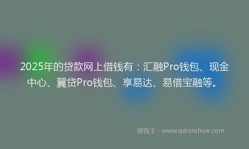 2025年的贷款网上借钱有：汇融Pro钱包、现金中心、翼贷Pro钱包、享易达、易借宝融等。