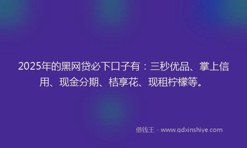 2025年的黑网贷必下口子有：三秒优品、掌上信用、现金分期、桔享花、现租柠檬等。