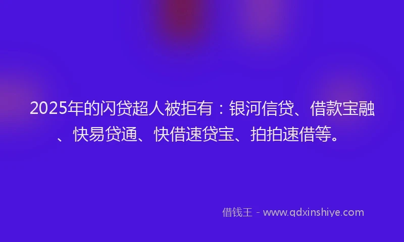 2025年的闪贷超人被拒有：银河信贷、借款宝融、快易贷通、快借速贷宝、拍拍速借等。