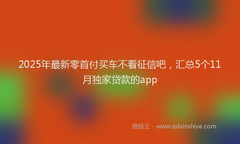 2025年最新零首付买车不看征信吧，汇总5个11月独家贷款的app