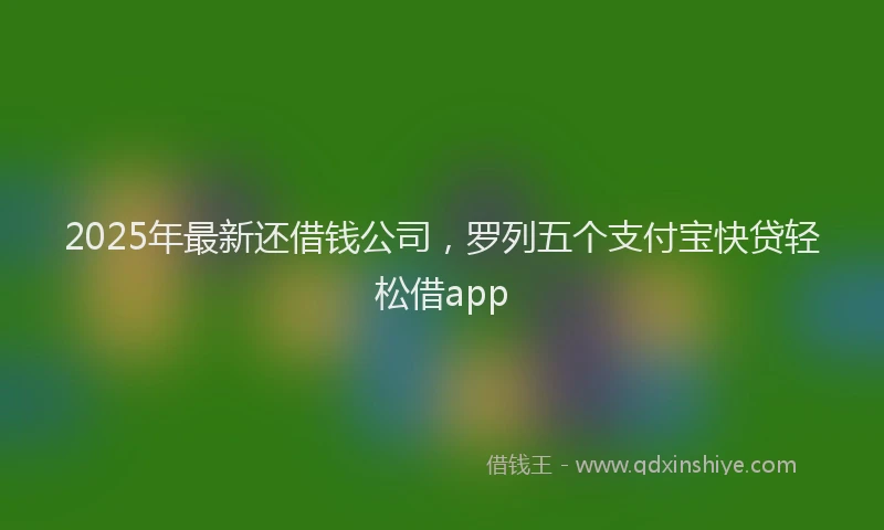 2025年最新还借钱公司，罗列五个支付宝快贷轻松借app
