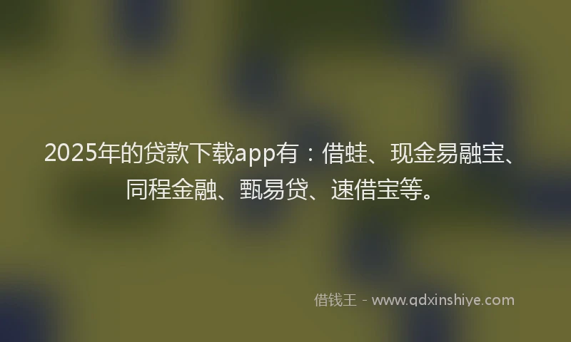 2025年的贷款下载app有：借蛙、现金易融宝、同程金融、甄易贷、速借宝等。