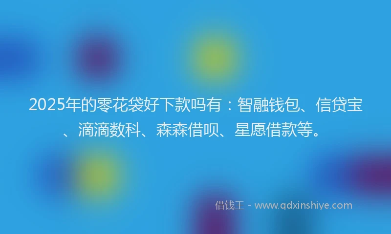 2025年的零花袋好下款吗有：智融钱包、信贷宝、滴滴数科、森森借呗、星愿借款等。