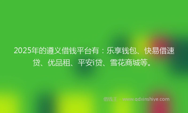 2025年的遵义借钱平台有：乐享钱包、快易借速贷、优品租、平安i贷、雪花商城等。
