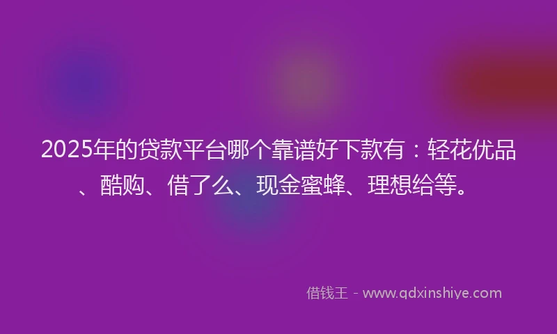 2025年的贷款平台哪个靠谱好下款有：轻花优品、酷购、借了么、现金蜜蜂、理想给等。
