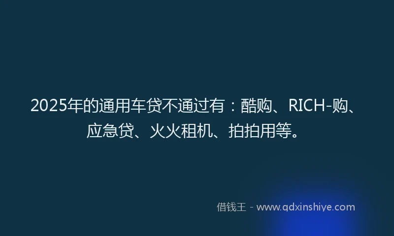 2025年的通用车贷不通过有：酷购、RICH-购、应急贷、火火租机、拍拍用等。