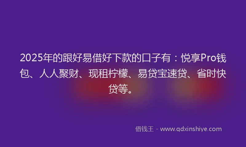 2025年的跟好易借好下款的口子有：悦享Pro钱包、人人聚财、现租柠檬、易贷宝速贷、省时快贷等。