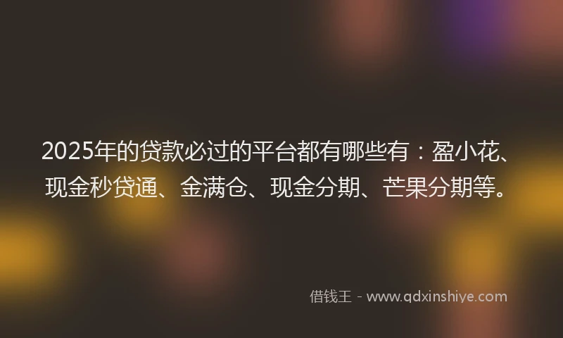 2025年的贷款必过的平台都有哪些有：盈小花、现金秒贷通、金满仓、现金分期、芒果分期等。