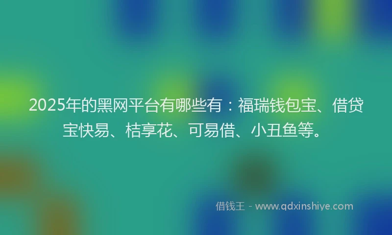 2025年的黑网平台有哪些有：福瑞钱包宝、借贷宝快易、桔享花、可易借、小丑鱼等。