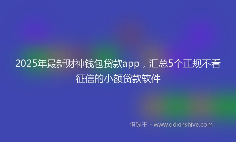 2025年最新财神钱包贷款app，汇总5个正规不看征信的小额贷款软件