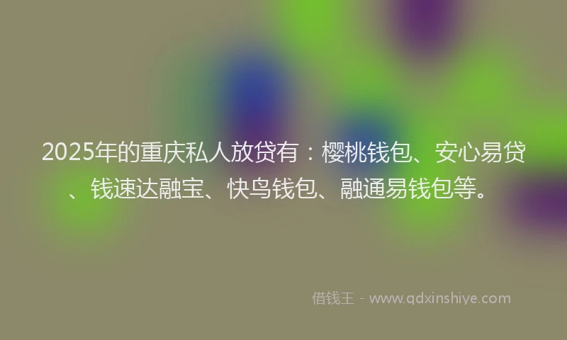 2025年的重庆私人放贷有：樱桃钱包、安心易贷、钱速达融宝、快鸟钱包、融通易钱包等。
