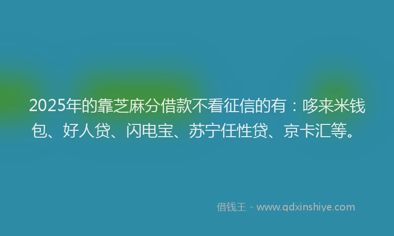 2025年的靠芝麻分借款不看征信的有：哆来米钱包、好人贷、闪电宝、苏宁任性贷、京卡汇等。