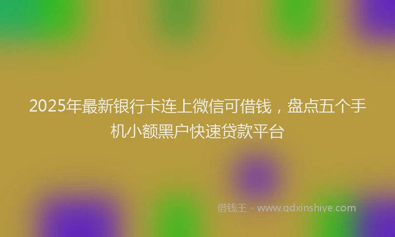 2025年最新银行卡连上微信可借钱，盘点五个手机小额黑户快速贷款平台