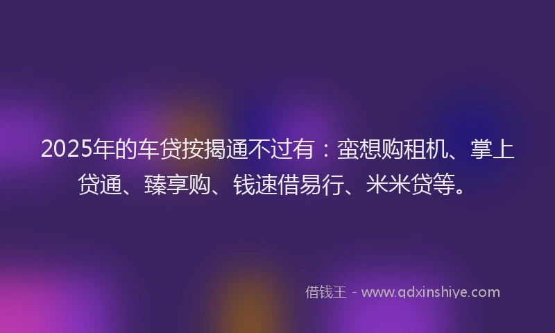 2025年的车贷按揭通不过有：蛮想购租机、掌上贷通、臻享购、钱速借易行、米米贷等。