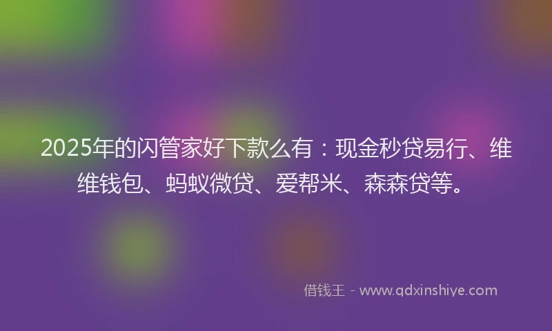 2025年的闪管家好下款么有：现金秒贷易行、维维钱包、蚂蚁微贷、爱帮米、森森贷等。