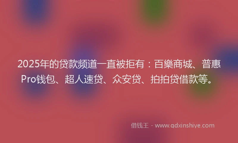 2025年的贷款频道一直被拒有：百樂商城、普惠Pro钱包、超人速贷、众安贷、拍拍贷借款等。