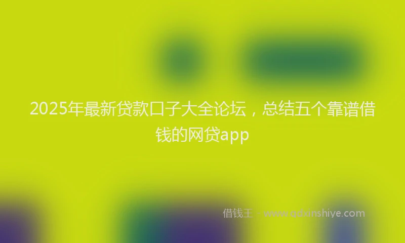 2025年最新贷款口子大全论坛，总结五个靠谱借钱的网贷app