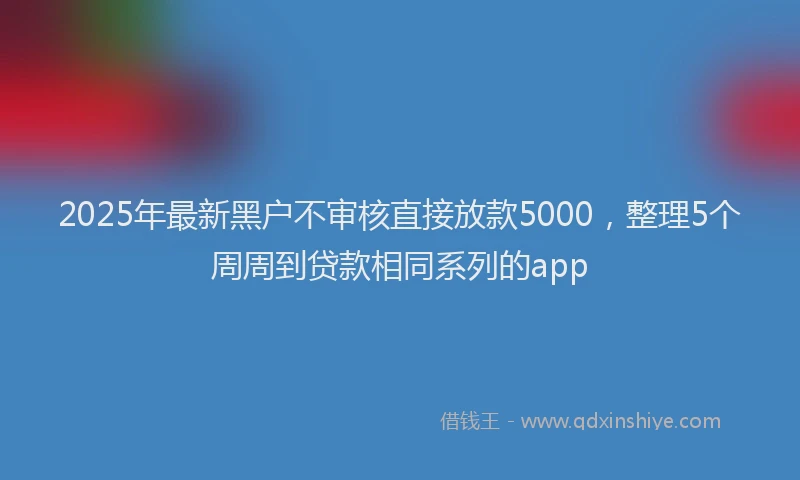 2025年最新黑户不审核直接放款5000，整理5个周周到贷款相同系列的app