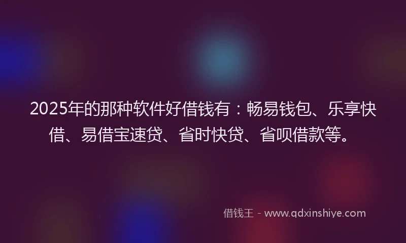 2025年的那种软件好借钱有：畅易钱包、乐享快借、易借宝速贷、省时快贷、省呗借款等。