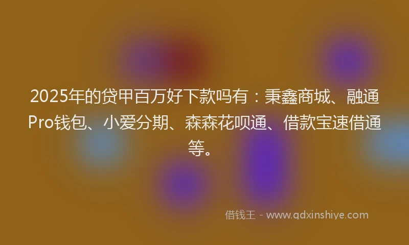 2025年的贷甲百万好下款吗有：秉鑫商城、融通Pro钱包、小爱分期、森森花呗通、借款宝速借通等。
