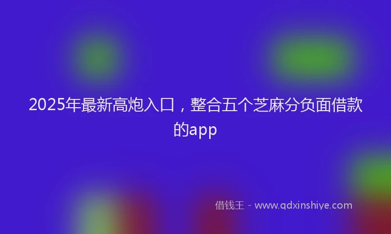 2025年最新高炮入口，整合五个芝麻分负面借款的app